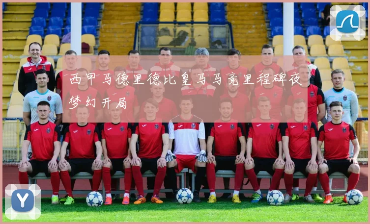 西甲马德里德比皇马马竞里程碑夜梦幻开局
