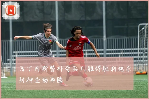 马丁内斯替补奇兵利雅得胜利绝杀封神全场沸腾