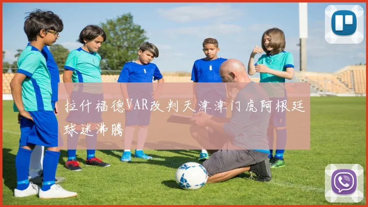 拉什福德VAR改判天津津门虎阿根廷球迷沸腾