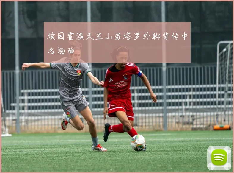 埃因霍温天王山劳塔罗外脚背传中名场面