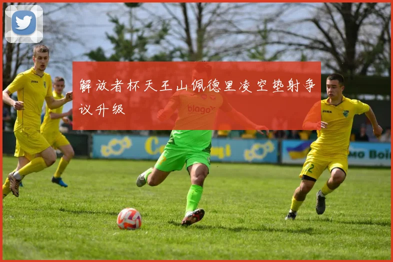 解放者杯天王山佩德里凌空垫射争议升级