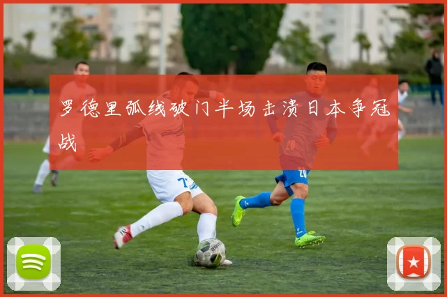 罗德里弧线破门半场击溃日本争冠战