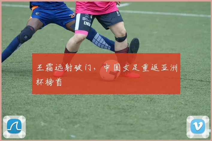 王霜远射破门，中国女足重返亚洲杯榜首