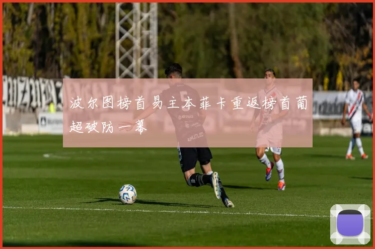 波尔图榜首易主本菲卡重返榜首葡超破防一幕