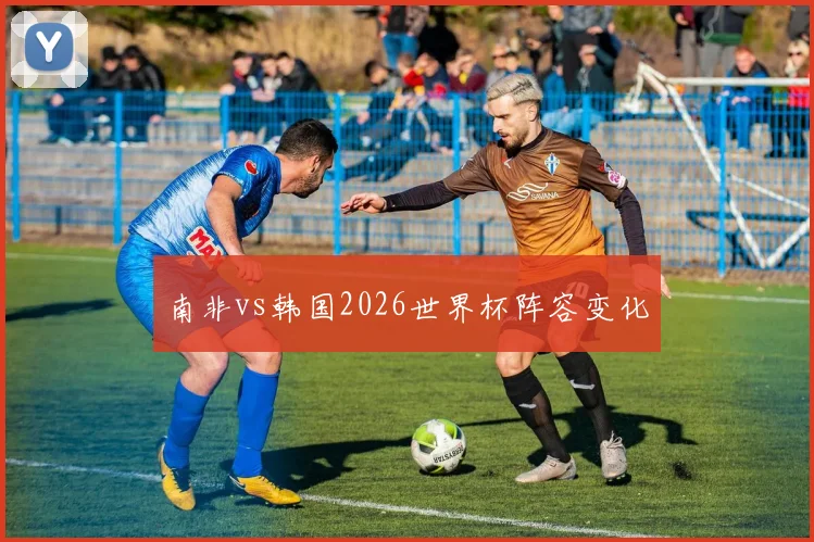 南非vs韩国2026世界杯阵容变化