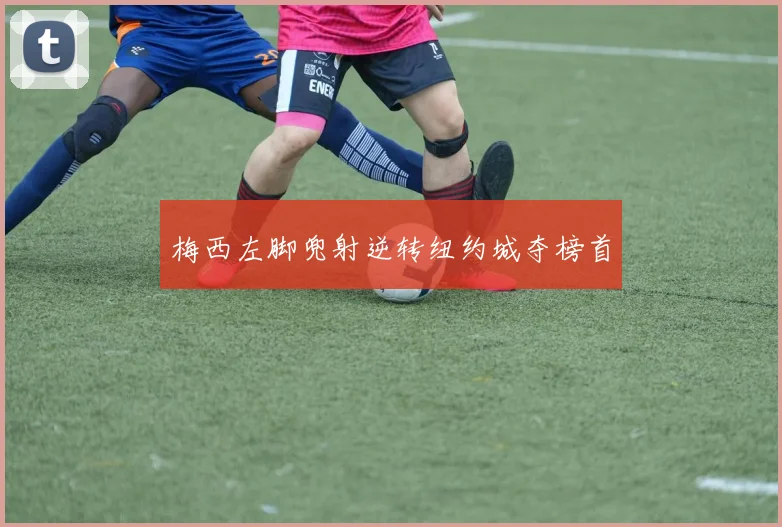梅西左脚兜射逆转纽约城夺榜首