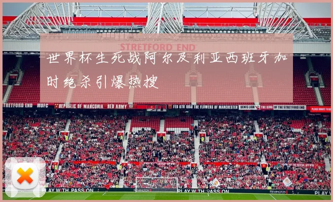 世界杯生死战阿尔及利亚西班牙加时绝杀引爆热搜