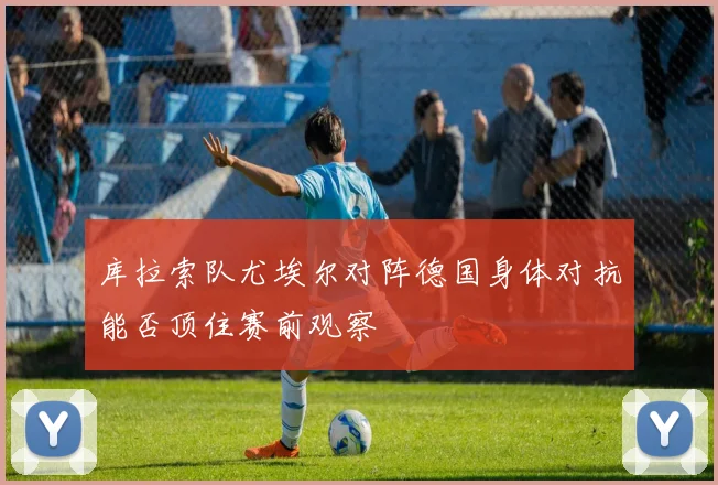库拉索队尤埃尔对阵德国身体对抗能否顶住赛前观察