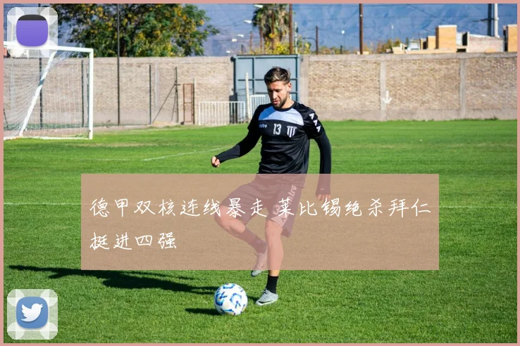 德甲双核连线暴走 莱比锡绝杀拜仁挺进四强