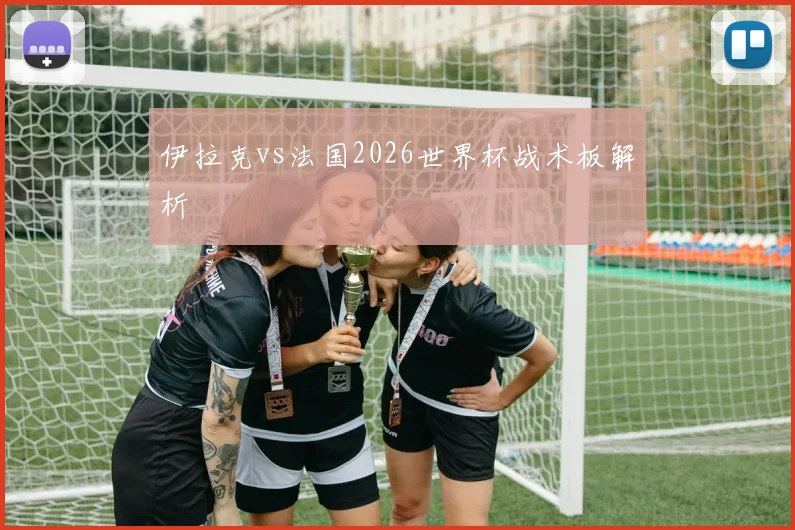 伊拉克vs法国2026世界杯战术板解析