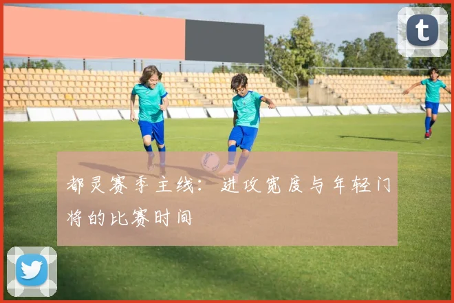 都灵赛季主线：进攻宽度与年轻门将的比赛时间