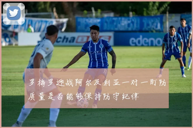罗梅罗迎战阿尔及利亚一对一盯防质量是否能够保持防守纪律