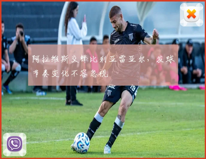 阿拉维斯交锋比利亚雷亚尔，发球节奏变化不容忽视