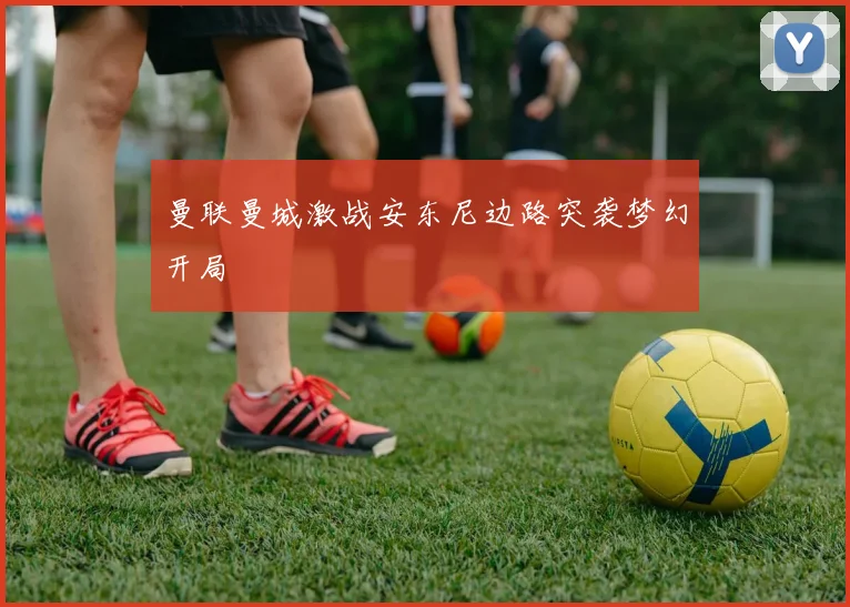 曼联曼城激战安东尼边路突袭梦幻开局