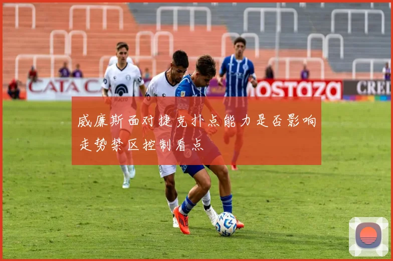 威廉斯面对捷克扑点能力是否影响走势禁区控制看点