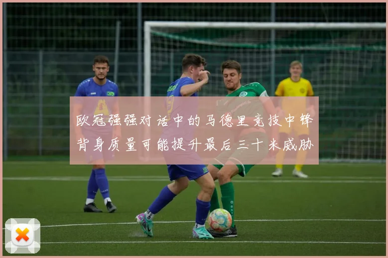 欧冠强强对话中的马德里竞技中锋背身质量可能提升最后三十米威胁