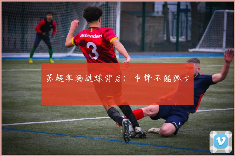 苏超客场进球背后：中锋不能孤立