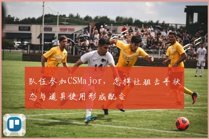 队伍参加CSMajor，怎样让狙击手状态与道具使用形成配合