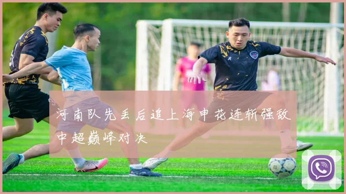 河南队先丢后追上海申花连斩强敌中超巅峰对决