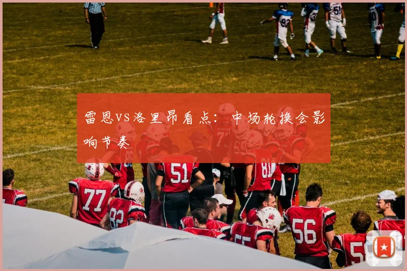 雷恩vs洛里昂看点:中场轮换会影响节奏