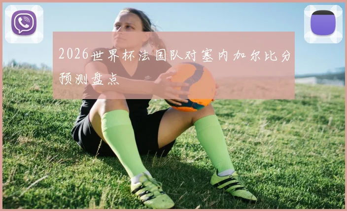2026世界杯法国队对塞内加尔比分预测盘点