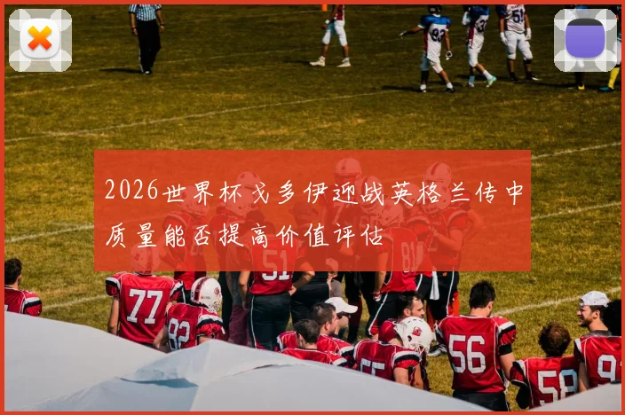 2026世界杯戈多伊迎战英格兰传中质量能否提高价值评估