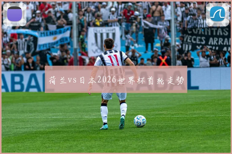 荷兰vs日本2026世界杯首轮走势