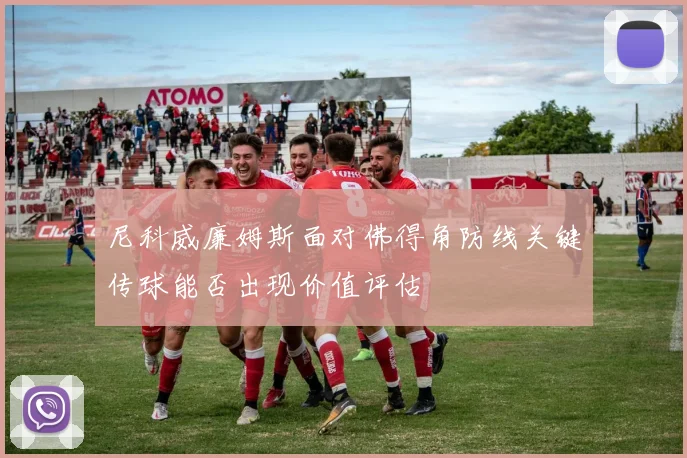 尼科威廉姆斯面对佛得角防线关键传球能否出现价值评估