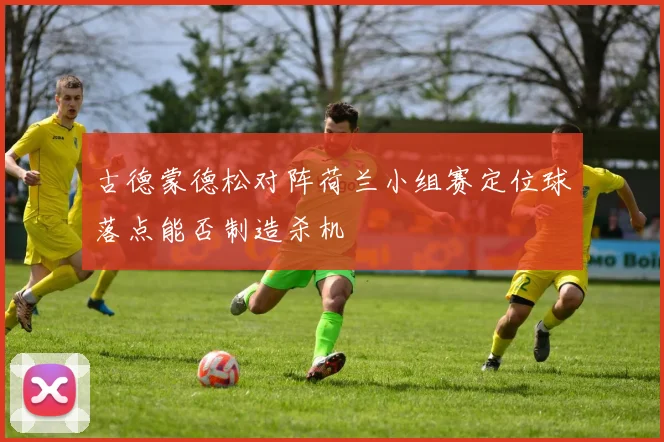 古德蒙德松对阵荷兰小组赛定位球落点能否制造杀机