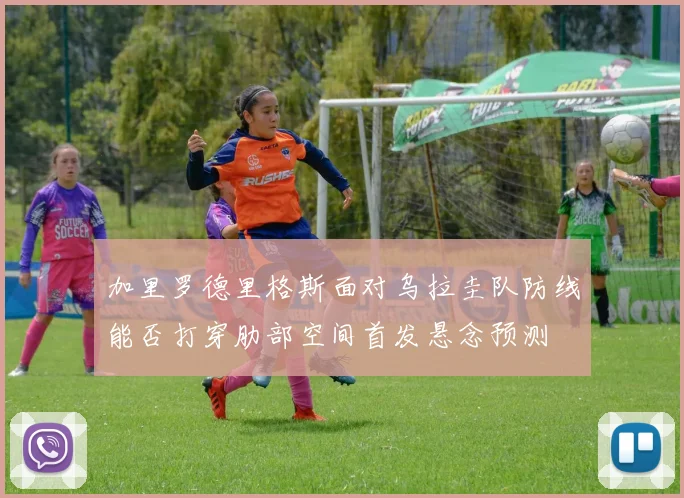 加里罗德里格斯面对乌拉圭队防线能否打穿肋部空间首发悬念预测