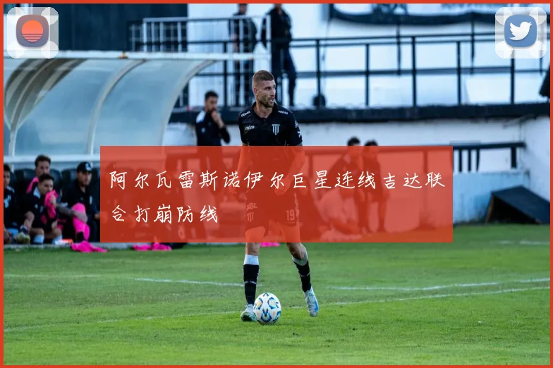 阿尔瓦雷斯诺伊尔巨星连线吉达联合打崩防线