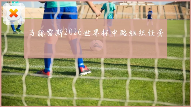 马赫雷斯2026世界杯中路组织任务