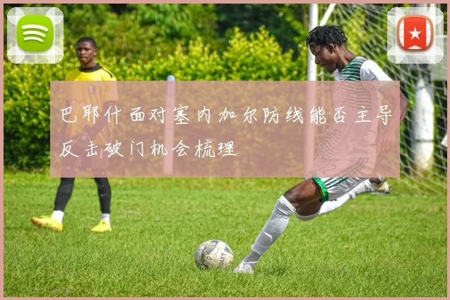 巴耶什面对塞内加尔防线能否主导反击破门机会梳理
