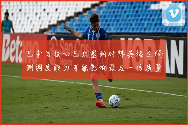 巴拿马核心巴尔塞纳对阵英格兰弱侧调度能力可能影响最后一传质量