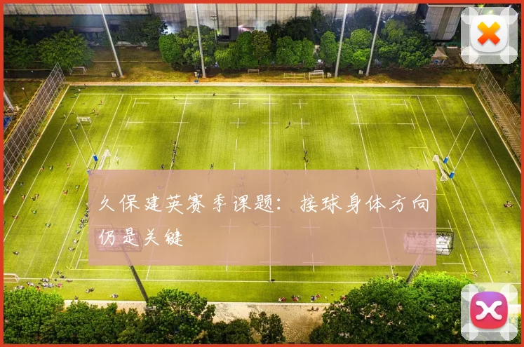 久保建英赛季课题：接球身体方向仍是关键