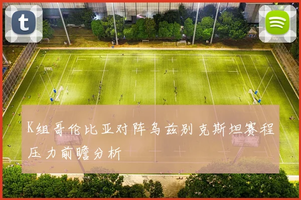K组哥伦比亚对阵乌兹别克斯坦赛程压力前瞻分析
