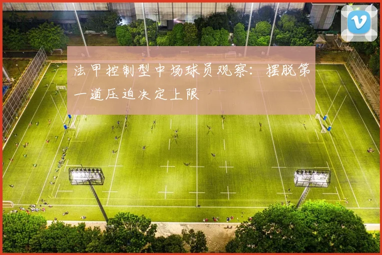 法甲控制型中场球员观察：摆脱第一道压迫决定上限
