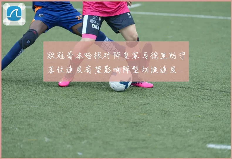 欧冠哥本哈根对阵皇家马德里防守落位速度有望影响阵型切换速度