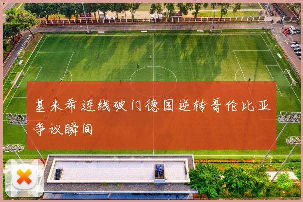 基米希连线破门德国逆转哥伦比亚争议瞬间
