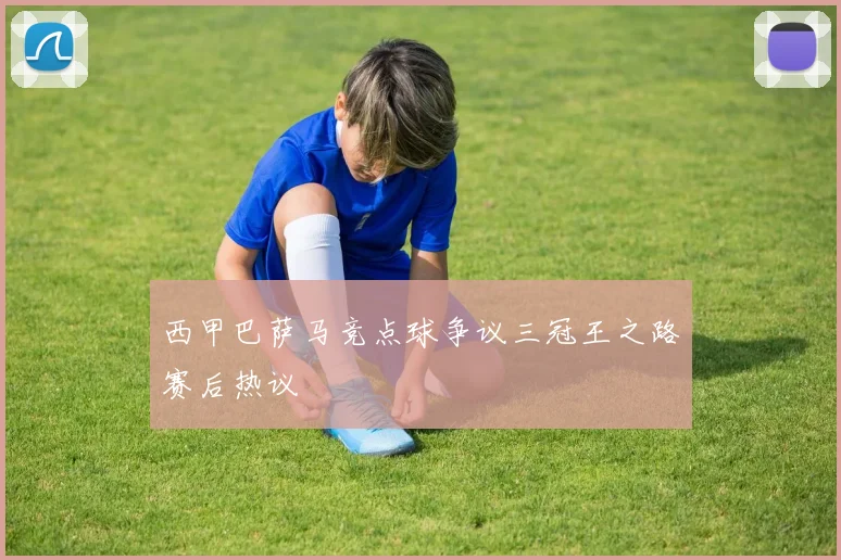 西甲巴萨马竞点球争议三冠王之路赛后热议