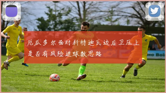 厄瓜多尔面对科特迪瓦边后卫压上是否有风险进球数思路
