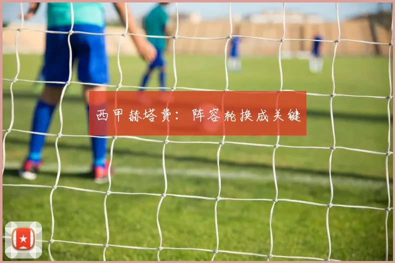 西甲赫塔费:阵容轮换成关键