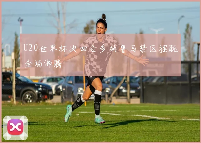 U20世界杯次回合多纳鲁马禁区摆脱全场沸腾