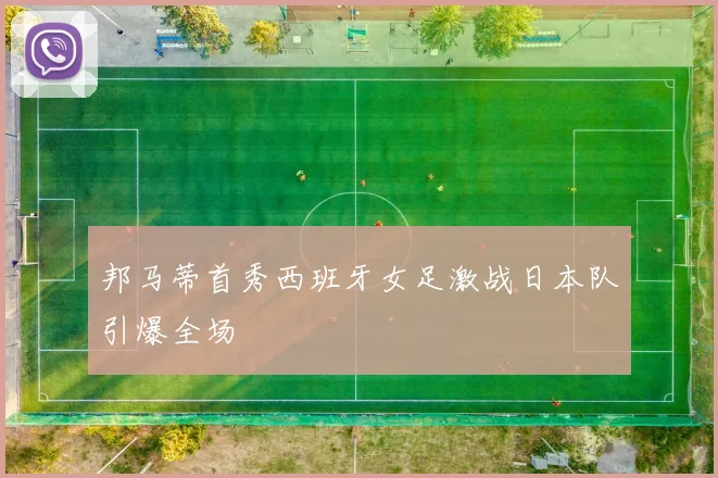 邦马蒂首秀西班牙女足激战日本队引爆全场