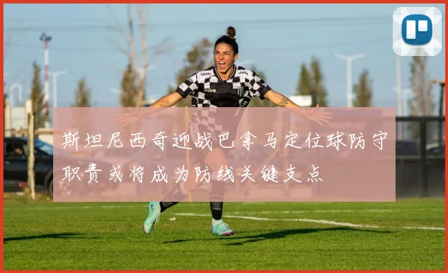 斯坦尼西奇迎战巴拿马定位球防守职责或将成为防线关键支点