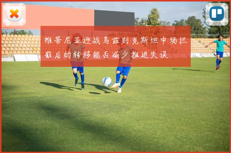 维蒂尼亚迎战乌兹别克斯坦中场拦截后的转移能否减少推进失误