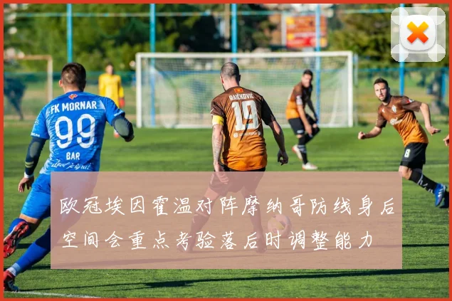 欧冠埃因霍温对阵摩纳哥防线身后空间会重点考验落后时调整能力