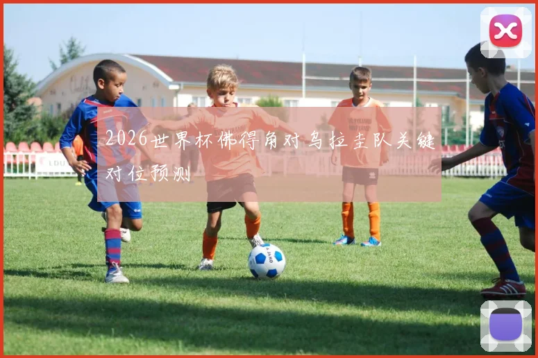 2026世界杯佛得角对乌拉圭队关键对位预测