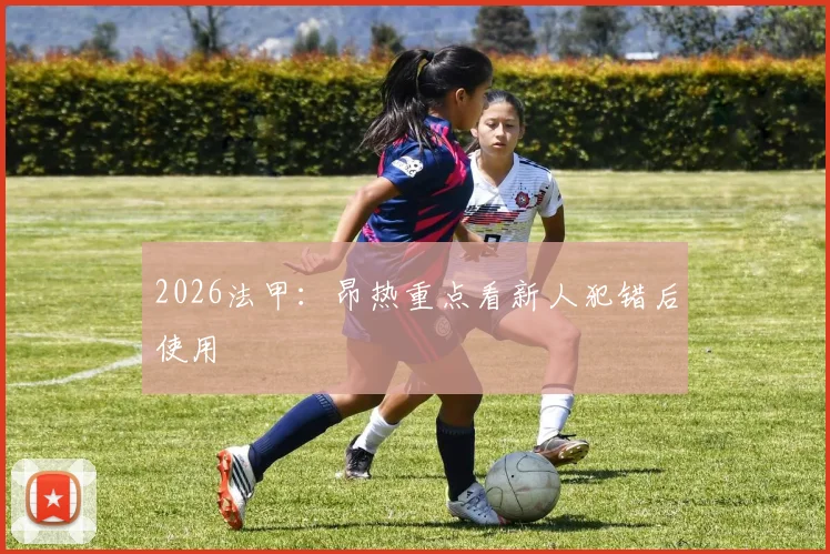 2026法甲:昂热重点看新人犯错后使用