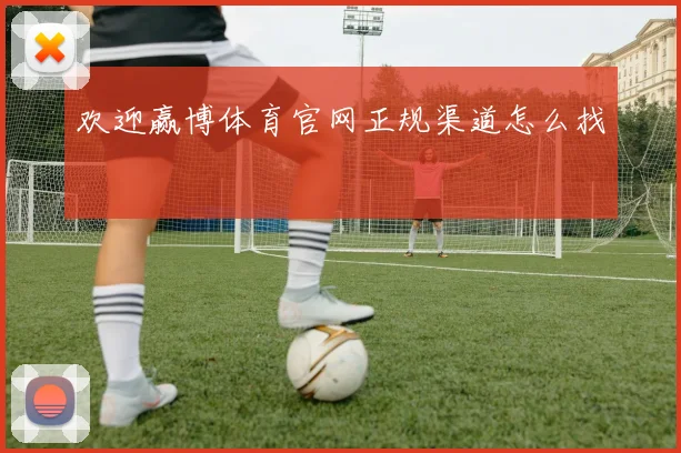 欢迎赢博体育官网正规渠道怎么找